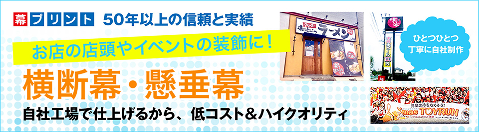 「幕プリント」 50年以上の信頼と実績 お店の店頭やイベントの装飾に! 横断幕・懸垂幕 ひとつひとつ丁寧に自社制作 自社工場で仕上げるから、低コスト＆ハイクオリティ